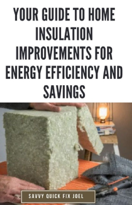 Your Guide to Home Insulation Improvements for Energy Efficiency and Savings: DIY Instructions for Installing Attic, Wall and Floor Insulation to Lowe by Savvy Quick Fix Joel