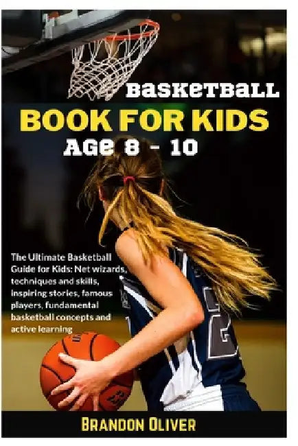 Basketball Book for kids age 8-10: The Ultimate Basketball Guide for Kids: Net wizards, techniques and skills, inspiring stories, famous players, fund by Brandon Oliver