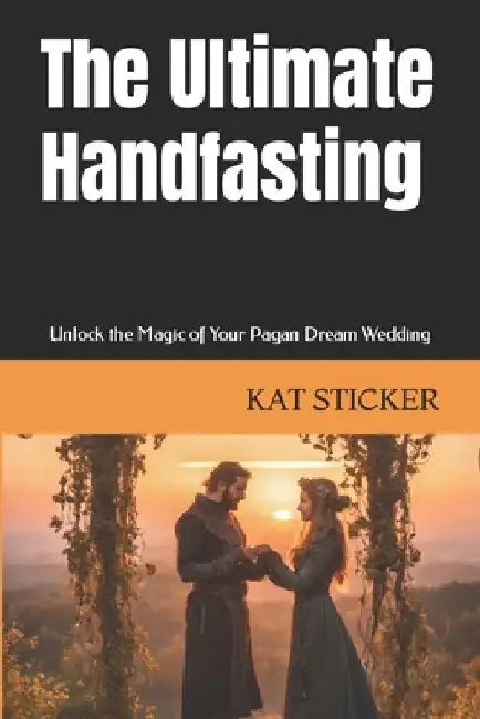 The Ultimate Handfasting: Unlock the Magic of Your Pagan Dream Wedding by Kat Sticker