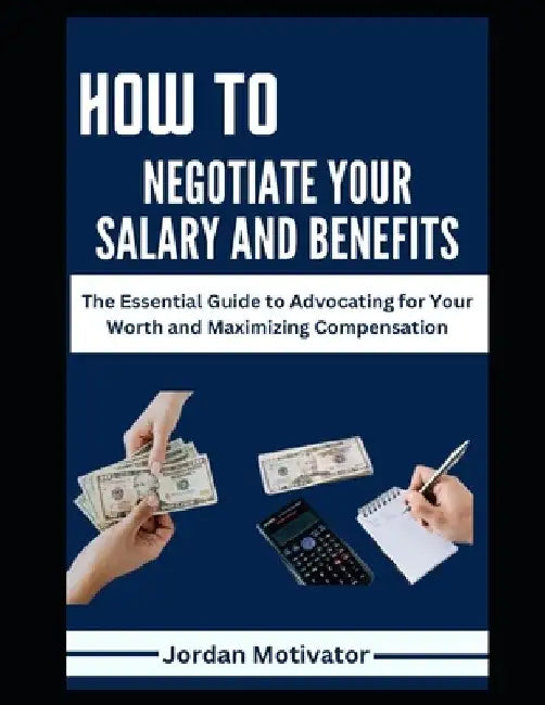 How to Negotiate Your Salary and Benefits: The Essential Guide to Advocating for Your Worth and Maximizing Compensation Proven Strategies to Increase by Jordan Motivator