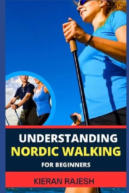 Understanding Nordic Walking for Beginners: Advance Guide To Unlock The Secrets Of Nordic Walking, Discover The Joy, Health Benefits, And Essential Te by Kieran Rajesh