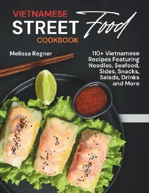 Vietnamese Street Food Cookbook: 110+ Vietnamese Recipes Featuring Noodles, Seafood, Sides, Snacks, Salads, Drinks and More by Melissa Regner