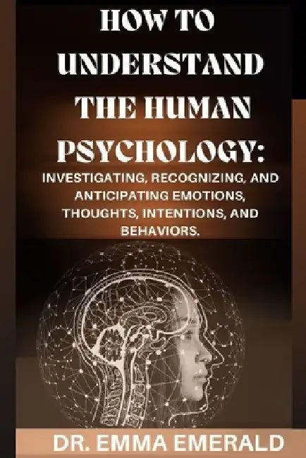 How to Understand the Human Psychology: Investigating, Recognizing, and Anticipating Emotions, Thoughts, Intentions, and Behaviors. by Emma Emerald