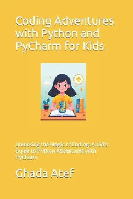 Coding Adventures with Python and PyCharm for Kids: Unlocking the Magic of Coding: A Kid's Guide to Python Adventures with PyCharm by Ghada Atef