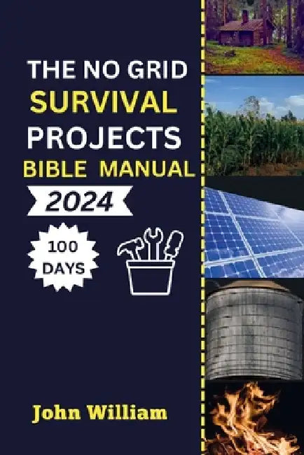 The No Grid Survival Projects Bible manual 2024: Unleash Your 100-Day Blueprint for Secure Homes, Sustainable Energy, Thriving Agriculture, and Water by John William