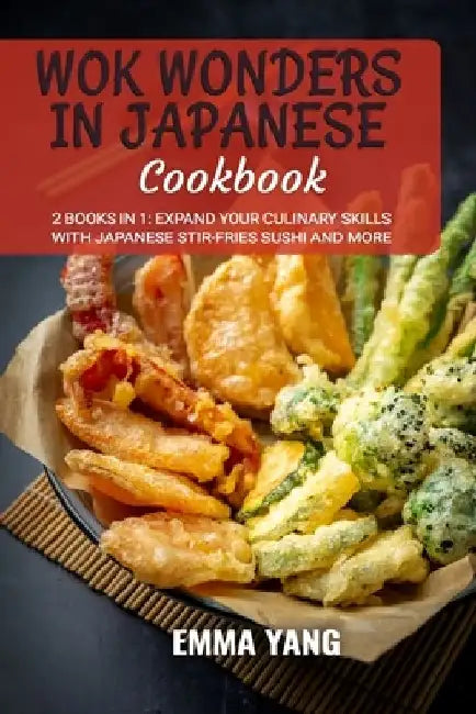 Wok Wonders in Japanese Cooking: 2 Books In 1: Expand Your Culinary Skills with Japanese Stir-Fries Sushi and More by Emma Yang