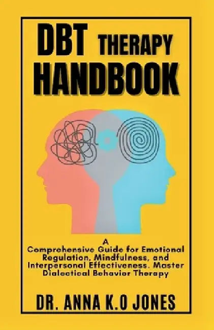 DBT Therapy Handbook: A Comprehensive Guide for Emotional Regulation, Mindfulness, and Interpersonal Effectiveness. Master Dialectical Behavior Therap by Anna K. O. Jones