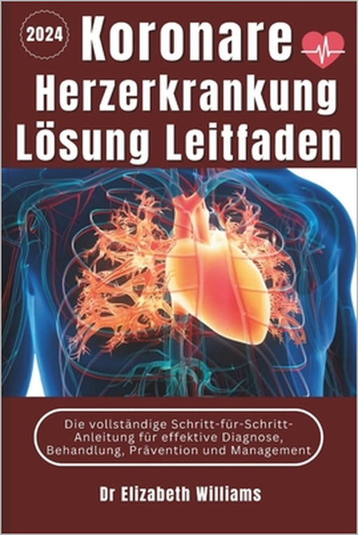 Koronare Herzerkrankung Lösung Leitfaden: Die vollständige Schritt-für-Schritt-Anleitung für effektive Diagnose, Behandlung, Prävention und Management by Elizabeth Williams