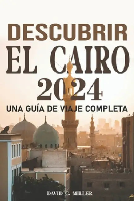 Descubre El Cairo Una Guía de Viaje Integral 2024: Una Exploración del Cairo by David Collins Miller