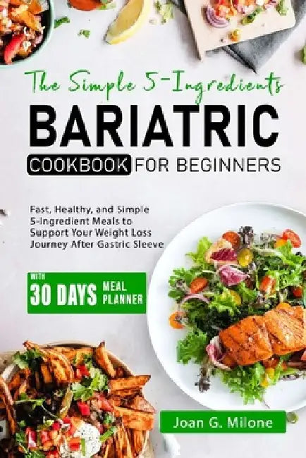 The Simple 5-Ingredient Bariatric Cookbook for Beginners: Fast, Healthy, and Simple 5-Ingredient Meals to Support Your Weight Loss Journey After Gastr by Joan G. Milone