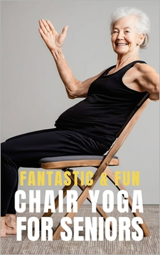 Fantastic and Fun Chair Yoga for Seniors: A Beginner's Guide by Fitness Research Publishing