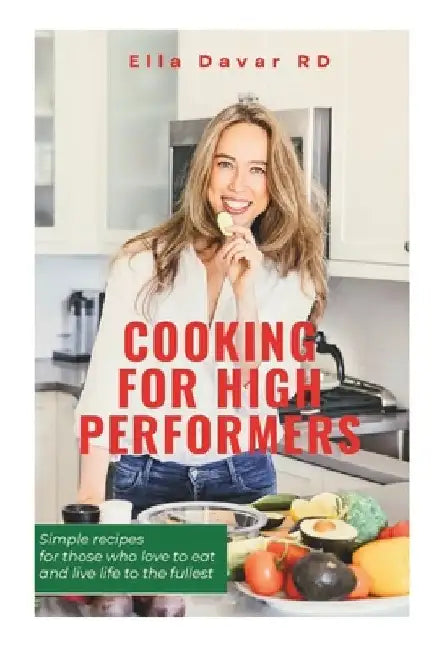 Cooking For High-Performers: Simple recipes for those who love to eat and live life to the fullest by Ella Davar Rd