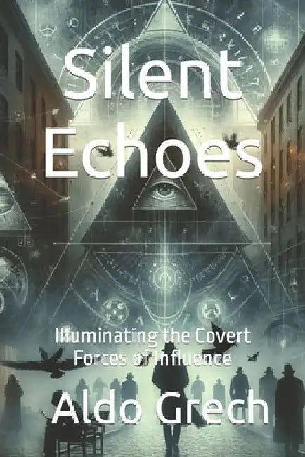 Silent Echoes: Illuminating the Covert Forces of Influence by Aldo Grech