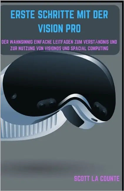 Erste Schritte Mit Der Vision Pro: Der Wahnsinnig Einfache Leitfaden Zum Verständnis Und Zur Nutzung Von Visionos Und Spacial Computing by La Counte, Scott