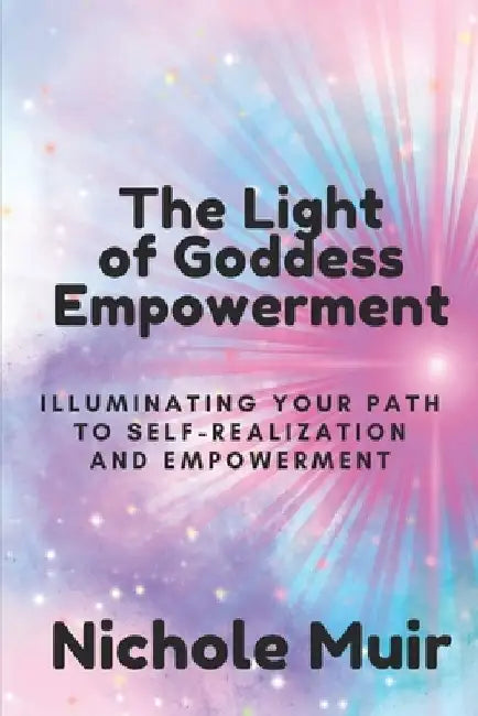 The Light of Goddess Empowerment: Illuminating Your Path to Self-Realization and Empowerment by Nichole Muir