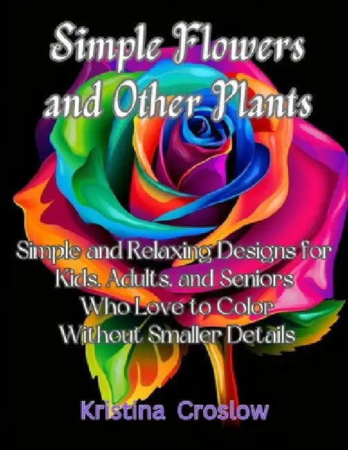 Simple Flowers and Other Plants: Simple and Relaxing Designs for Kids, Adults, and Seniors Who Love to Color Without Smaller Details by Kristina Croslow