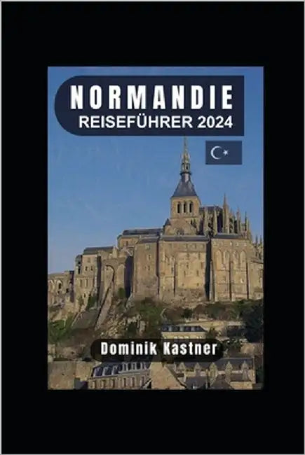 Normandie Reiseführer 2024: Entdecken Sie Geschichte, Kultur und kulinarische Köstlichkeiten in dieser bezaubernden Region. by Kastner, Dominik