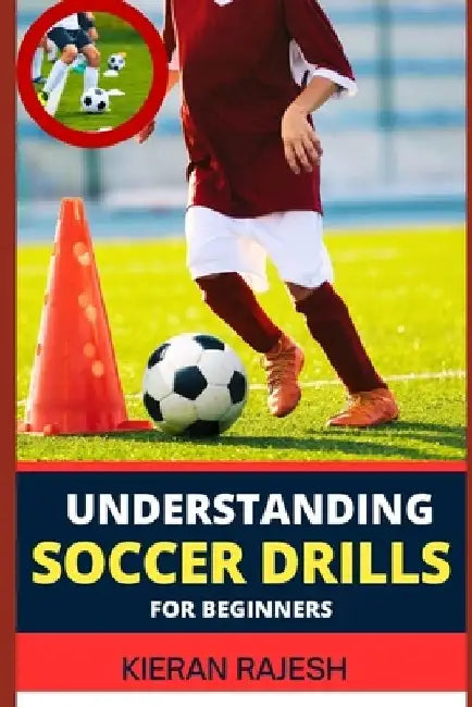Understanding Soccer Drills for Beginners: A Comprehensive Guide to Beginner Drills, Techniques, and Strategies for Novice Players to Master the Beaut by Kieran Rajesh