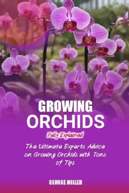 Growing Orchids Fully Explained: The Ultimate Experts Advice On Growing Orchids With Tons Of Tips by George Miller