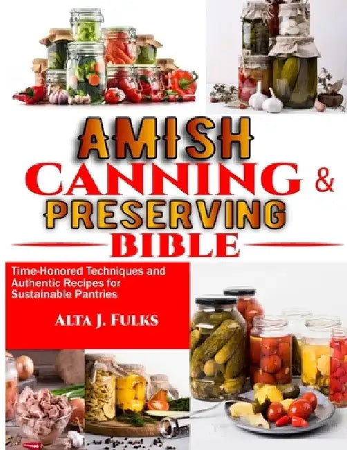 Amish Canning and Preserving Bible: Time-Honored Techniques and Authentic Recipes for Sustainable Pantries by Alta J. Fulks