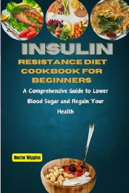 Insulin Resistance Diet Cookbook for Beginners: A Comprehensive Guide to Lower Blood Sugar and Regain Your Health by Hector Wiggins