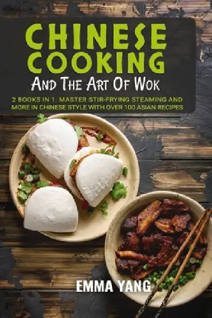 Chinese Cooking And The Art Of Wok: 2 Books In 1: Master Stir-Frying Steaming and More in Chinese Style With Over 100 Asian Recipes by Emma Yang