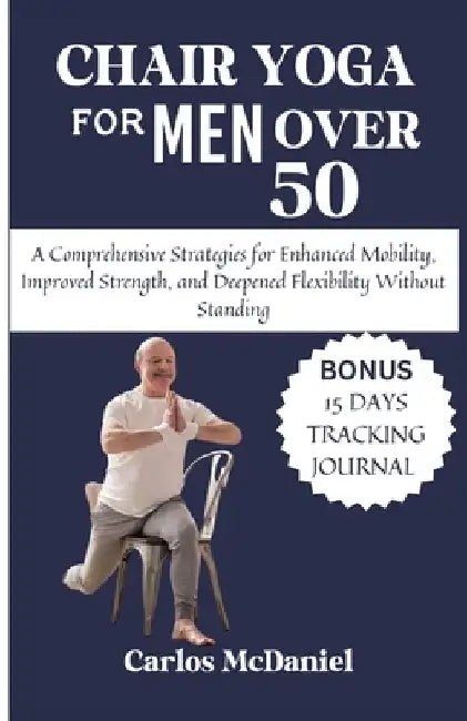 Chair Yoga For Men Over 50: A Comprehensive Strategies for Enhanced Mobility, Improved Strength, and Deepened Flexibility Without Standing by Carlos McDaniel