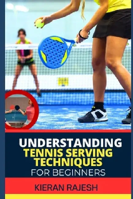 Understanding Tennis Serving Techniques for Beginners: A Complete Guide To Tennis Serving Techniques For Grip, Toss, Ball Placement, Power Vs. Placeme by Kieran Rajesh
