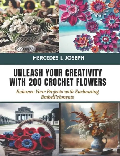 Unleash Your Creativity with 200 Crochet Flowers: Enhance Your Projects with Enchanting Embellishments by Mercedes L. Joseph