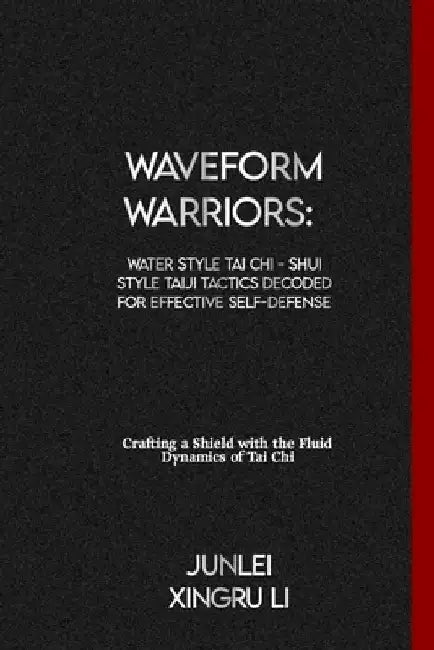 Waveform Warriors: Water Style Tai Chi - Shui Style Taiji Tactics Decoded for Effective Self-Defense: Crafting a Shield with the Fluid Dy by Junlei Xingru Li