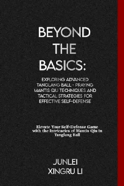 Beyond the Basics: Exploring Advanced Tanglang Ball - Praying Mantis Qiu Techniques and Tactical Strategies for Effective Self-Defense: E by Junlei Xingru Li
