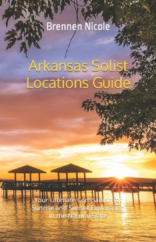 Arkansas Solist Locations Guide: Your Ultimate Companion for Sunrise and Sunset Exploration in the Natural State by Brennen Nicole Duffield