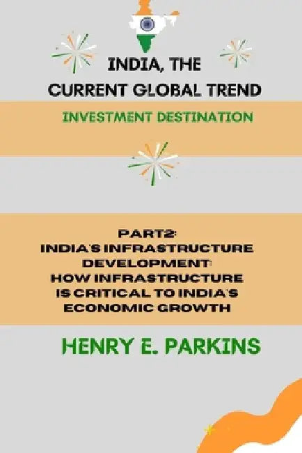 Part 2: India's Infrastructure Development: How Infrastructure Is Critical to India's Economic Growth by Henry E. Parkins