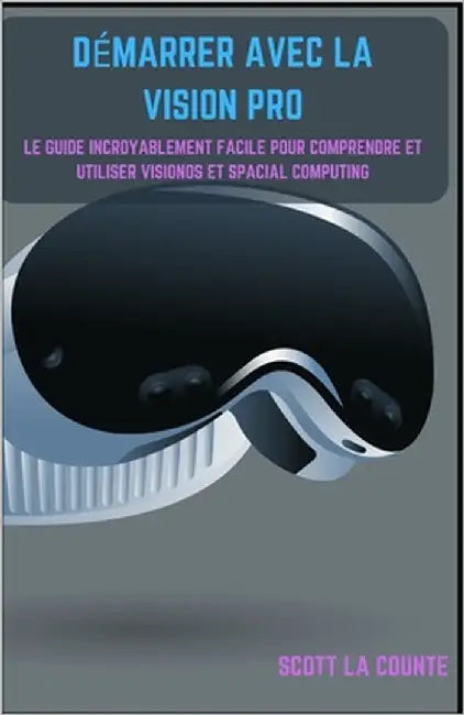 Démarrer Avec La Vision Pro: Le Guide Incroyablement Facile Pour Comprendre Et Utiliser Visionos Et Spacial Computing by La Counte, Scott