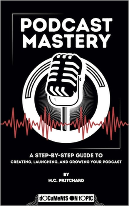 Podcast Mastery: A Step-by-Step Guide to Creating, Launching, and Growing Your Podcast by M. C. Pritchard