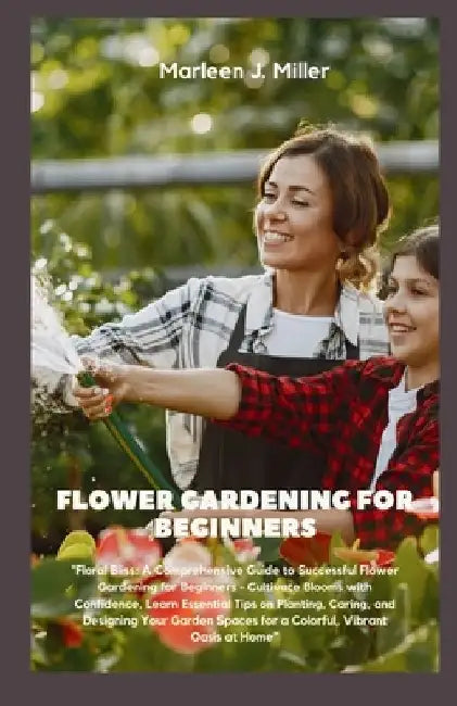Flower gardening for beginners: Floral Bliss: A Comprehensive Guide to Successful Flower Gardening for Beginners - Cultivate Blooms with Confidence, L by Marleen J. Miller