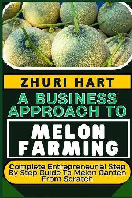 A Business Approach to Melon Farming: Complete Entrepreneurial Step By Step Guide To Melon Garden From Scratch by Zhuri Hart