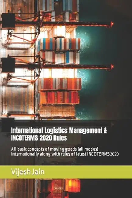 International Logistics Management & INCOTERMS 2020 Rules: All basic concepts of moving goods (all modes) internationally along with rules of latest I by Vijesh Jain