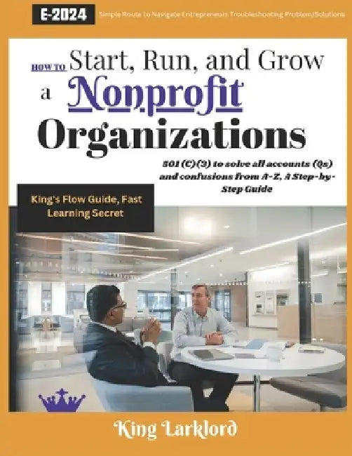 How to Start, Run And Grow a Nonprofit Organizations: 501(C)(3) to solve all accounts (Qs) and confusions from A-Z, A Step-by-Step Guide by King Larklord