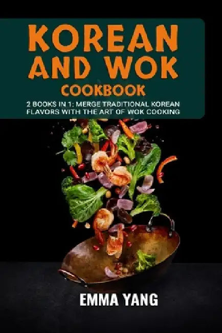 Korean And Wok Cookbook: 2 Books In 1: Merge Traditional Korean Flavors with the Art of Wok Cooking by Emma Yang