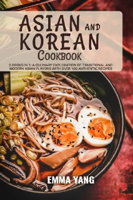 Asian And Korean Cookbook: 2 Books In 1: A Culinary Exploration of Traditional and Modern Asian Flavors With Over 100 Authentic Recipes by Emma Yang