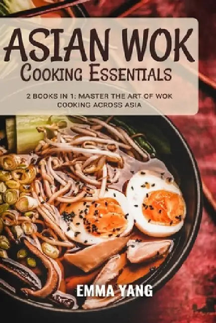 Asian Wok Cooking Essentials: 2 Books In 1: Master the Art of Wok Cooking Across Asia by Emma Yang