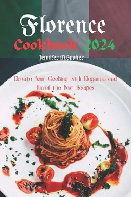 Florence Cookbook 2024: Elevate Your Cooking with Elegance and Unveil the Best Recipes by Jennifer M. Booker