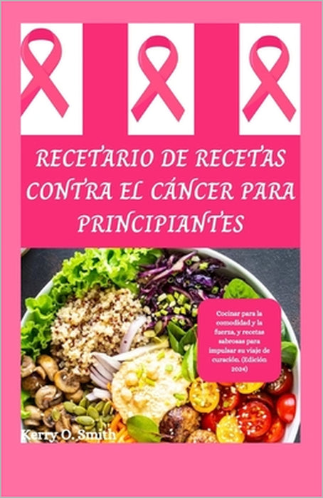 Recetario de Recetas Contra El Cáncer Para Principiantes: Cocinar para la comodidad y la fuerza, y recetas sabrosas para impulsar su viaje de curación by Kerry O. Smith