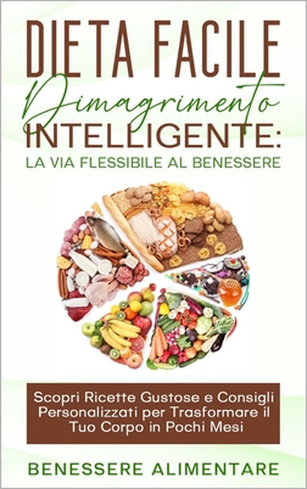 DIETA FACILE - Dimagrimento intelligente: la via flessibile al benessere: Scopri Ricette Gustose e Consigli Personalizzati per Trasformare il Tuo Corp by Benessere Alimentare