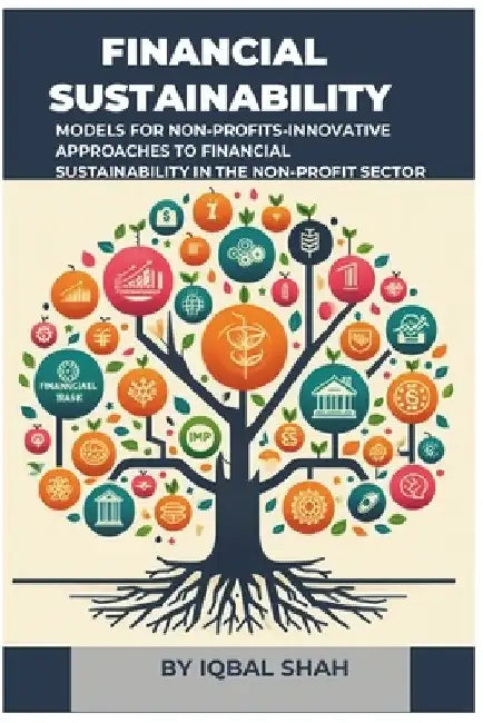 Financial Sustainability Models for Non-Profits: Innovative Approaches to Financial Sustainability in the Non-Profit Sector by Iqbal Shah