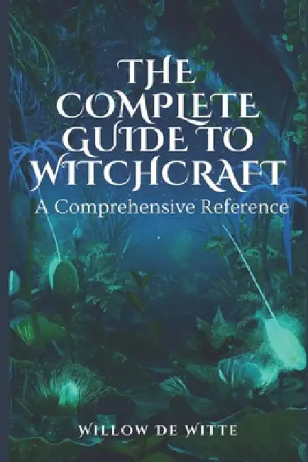 The Complete Guide to Witchcraft: A Comprehensive Reference by Willow de Witte