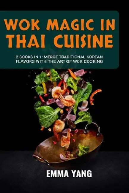 Wok Magic In Thai Cuisine: 2 Books In 1: Discover The Depth Of Thai Cooking with Wok Techniques by Emma Yang