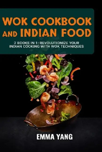 Wok Cookbook And Indian Food: 2 Books In 1: Revolutionize Your Indian Cooking with Wok Techniques by Emma Yang
