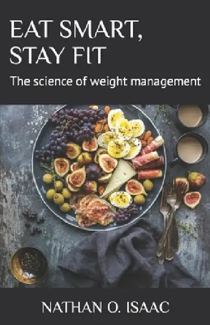 Eat Smart, Stay Fit: The science of weight management by Nathan O. Isaac